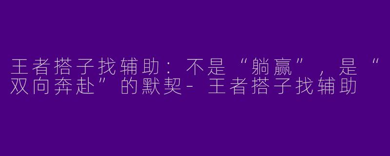 王者搭子找辅助:不是“躺赢”,是“双向奔赴”的默契-王者搭子找辅助