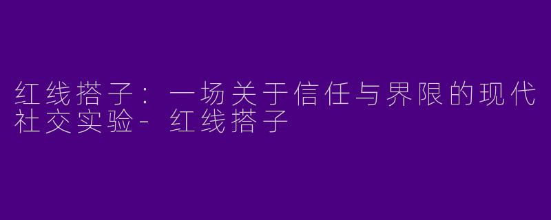 红线搭子:一场关于信任与界限的现代社交实验-红线搭子