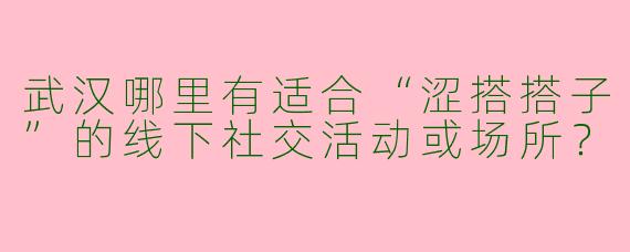 武汉哪里有适合“涩搭搭子”的线下社交活动或场所？