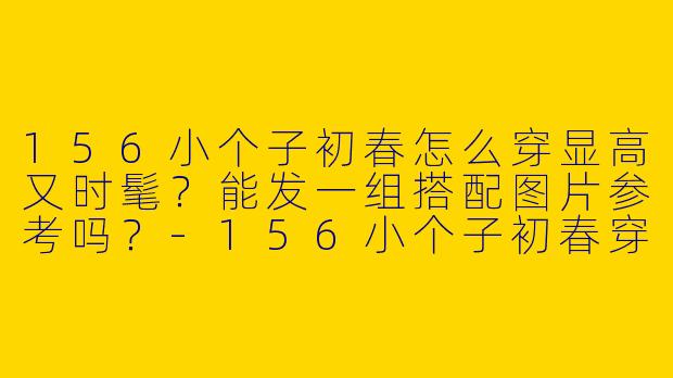 156小个子初春怎么穿显高又时髦?能发一组搭配图片参考吗?-156小个子初春穿搭图片