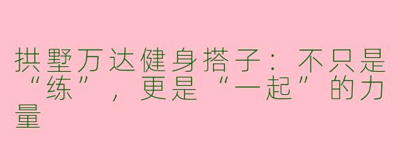 拱墅万达健身搭子：不只是“练”，更是“一起”的力量