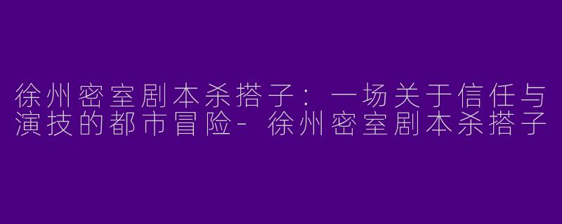 徐州密室剧本杀搭子：一场关于信任与演技的都市冒险-徐州密室剧本杀搭子
