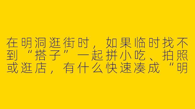 在明洞逛街时,如果临时找不到“搭子”一起拼小吃、拍照或逛店,有什么快速凑成“明洞搭子”的实用技巧?-明洞搭子