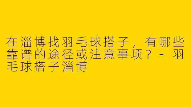 在淄博找羽毛球搭子，有哪些靠谱的途径或注意事项？-羽毛球搭子淄博