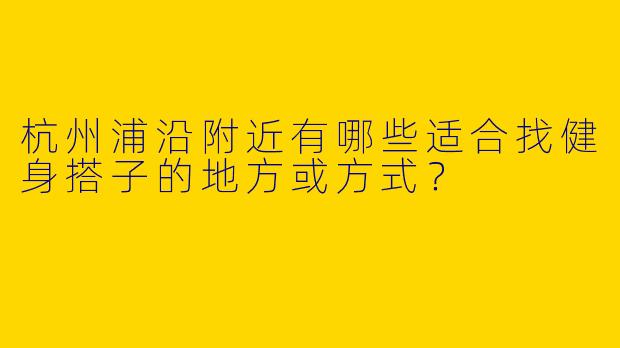 杭州浦沿附近有哪些适合找健身搭子的地方或方式？