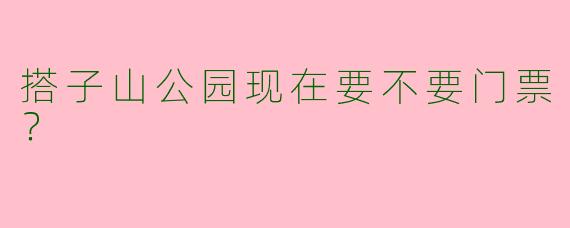 搭子山公园现在要不要门票？