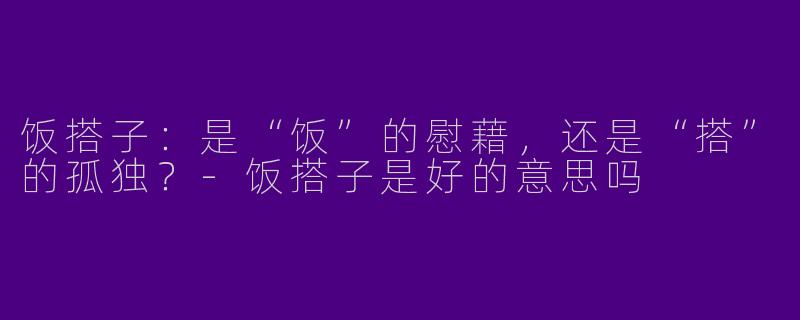 饭搭子:是“饭”的慰藉,还是“搭”的孤独?-饭搭子是好的意思吗