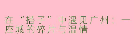 在“搭子”中遇见广州：一座城的碎片与温情