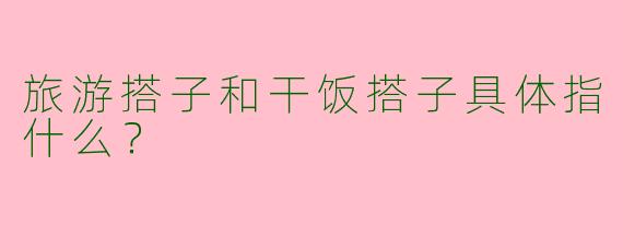 旅游搭子和干饭搭子具体指什么？