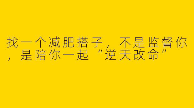 找一个减肥搭子，不是监督你，是陪你一起“逆天改命”