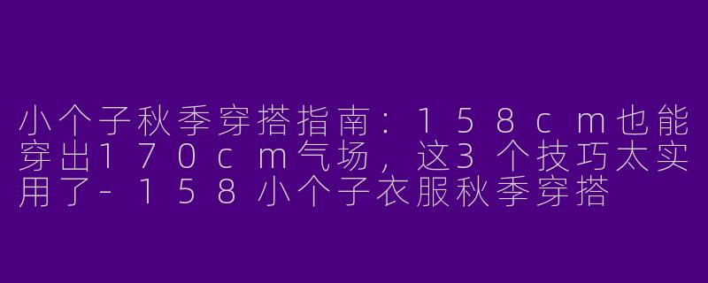 小个子秋季穿搭指南：158cm也能穿出170cm气场，这3个技巧太实用了-158小个子衣服秋季穿搭