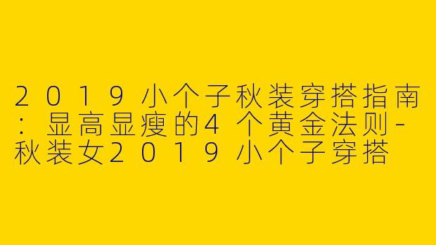 2019小个子秋装穿搭指南:显高显瘦的4个黄金法则-秋装女2019小个子穿搭