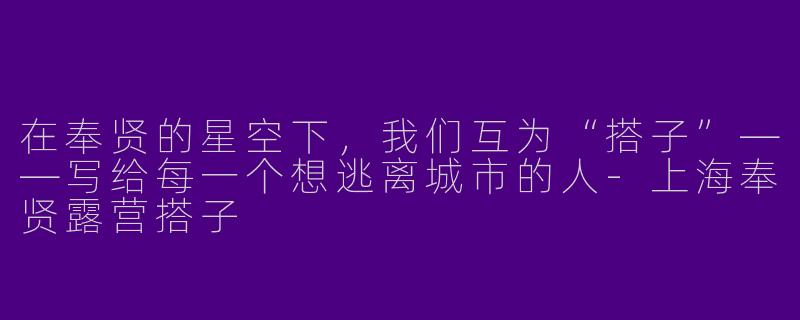 在奉贤的星空下，我们互为“搭子”——写给每一个想逃离城市的人-上海奉贤露营搭子