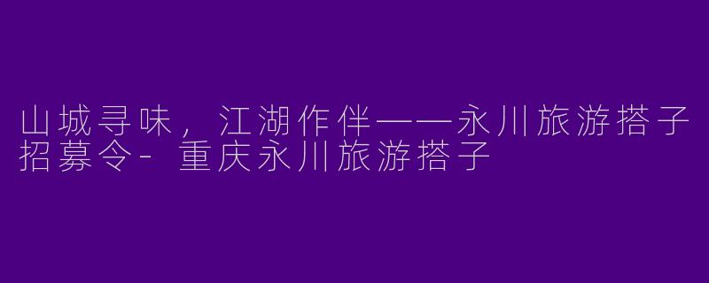 山城寻味，江湖作伴——永川旅游搭子招募令