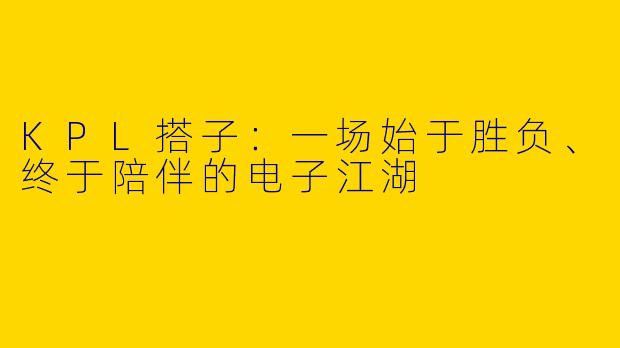 KPL搭子:一场始于胜负、终于陪伴的电子江湖