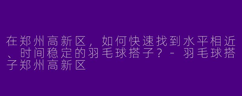 在郑州高新区，如何快速找到水平相近、时间稳定的羽毛球搭子？-羽毛球搭子郑州高新区