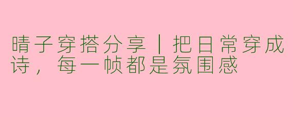 晴子穿搭分享｜把日常穿成诗，每一帧都是氛围感