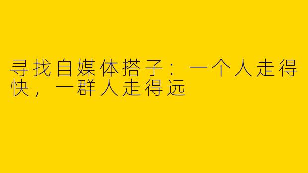 寻找自媒体搭子:一个人走得快,一群人走得远