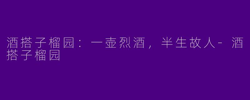 酒搭子榴园：一壶烈酒，半生故人-酒搭子榴园