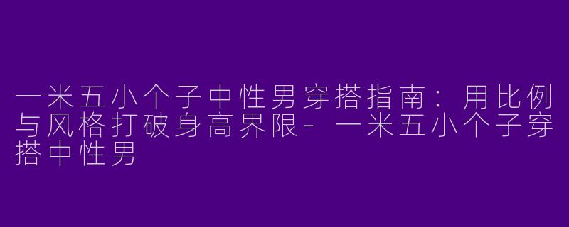 一米五小个子中性男穿搭指南：用比例与风格打破身高界限