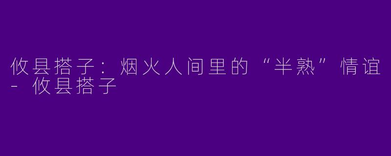 攸县搭子:烟火人间里的“半熟”情谊-攸县搭子