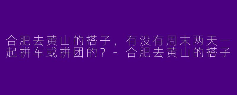 合肥去黄山的搭子，有没有周末两天一起拼车或拼团的？-合肥去黄山的搭子