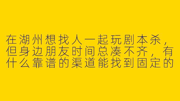 在湖州想找人一起玩剧本杀，但身边朋友时间总凑不齐，有什么靠谱的渠道能找到固定的剧本杀搭子吗？