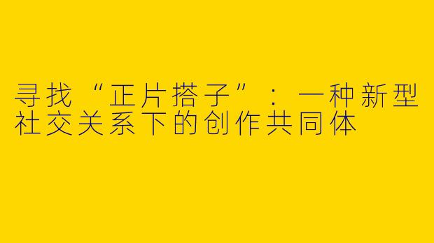寻找“正片搭子”：一种新型社交关系下的创作共同体