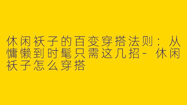 休闲袄子的百变穿搭法则:从慵懒到时髦只需这几招-休闲袄子怎么穿搭