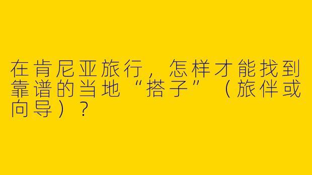 在肯尼亚旅行，怎样才能找到靠谱的当地“搭子”（旅伴或向导）？