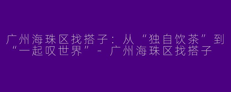 广州海珠区找搭子:从“独自饮茶”到“一起叹世界”-广州海珠区找搭子