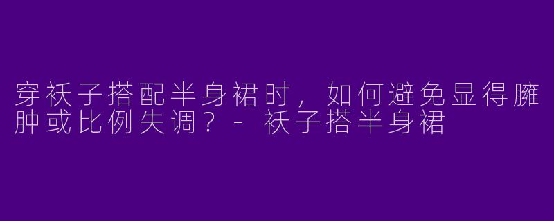 穿袄子搭配半身裙时，如何避免显得臃肿或比例失调？