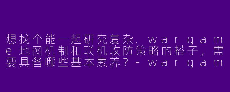 想找个能一起研究复杂.wargame地图机制和联机攻防策略的搭子,需要具备哪些基本素养?-wargame搭子