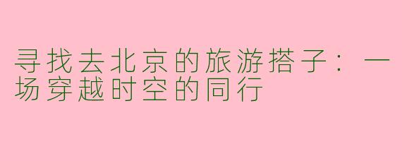 寻找去北京的旅游搭子：一场穿越时空的同行