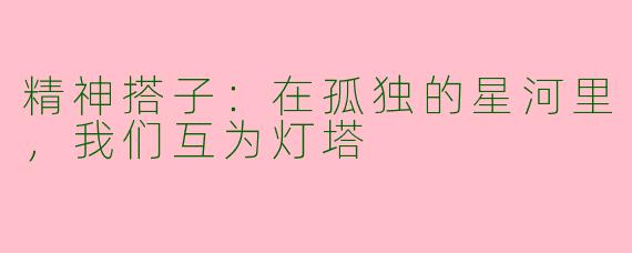 精神搭子：在孤独的星河里，我们互为灯塔