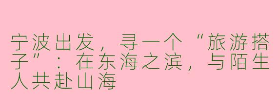 宁波出发,寻一个“旅游搭子”:在东海之滨,与陌生人共赴山海