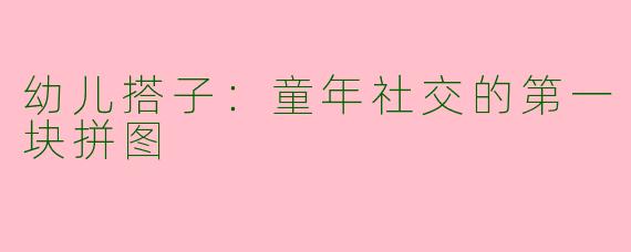 幼儿搭子：童年社交的第一块拼图