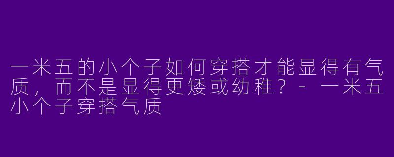 一米五的小个子如何穿搭才能显得有气质,而不是显得更矮或幼稚?-一米五小个子穿搭气质