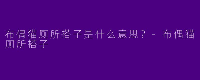 布偶猫厕所搭子是什么意思？-布偶猫厕所搭子