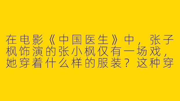 在电影《中国医生》中，张子枫饰演的张小枫仅有一场戏，她穿着什么样的服装？这种穿搭传递了怎样的情绪？