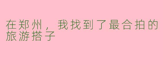 在郑州，我找到了最合拍的旅游搭子
