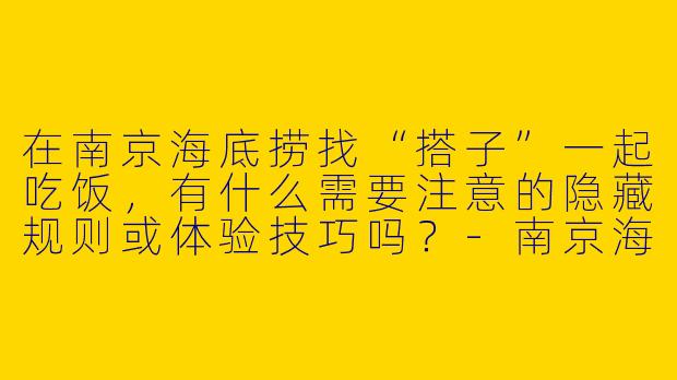 在南京海底捞找“搭子”一起吃饭,有什么需要注意的隐藏规则或体验技巧吗?-南京海底捞搭子