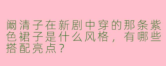 阚清子在新剧中穿的那条紫色裙子是什么风格，有哪些搭配亮点？