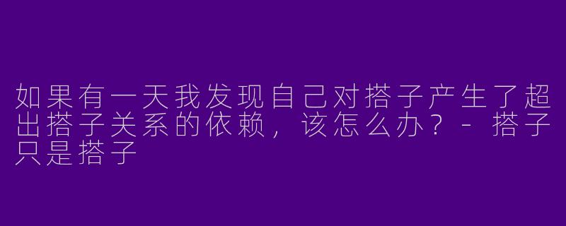 如果有一天我发现自己对搭子产生了超出搭子关系的依赖，该怎么办？-搭子只是搭子