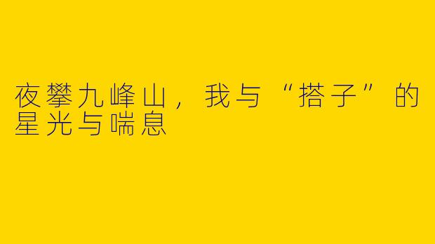夜攀九峰山，我与“搭子”的星光与喘息