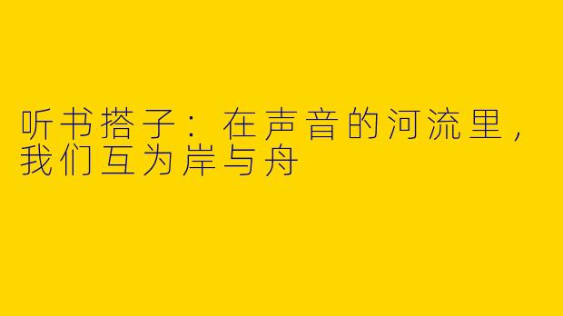 听书搭子:在声音的河流里,我们互为岸与舟