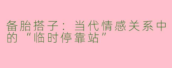 备胎搭子：当代情感关系中的“临时停靠站”