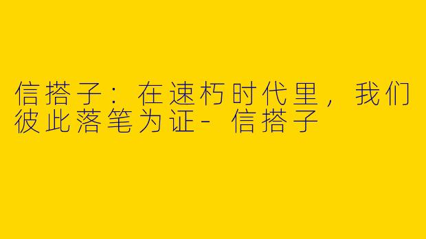 信搭子:在速朽时代里,我们彼此落笔为证-信搭子