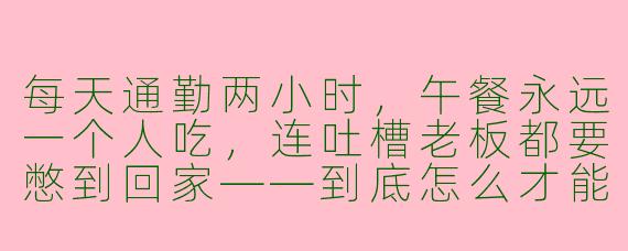每天通勤两小时,午餐永远一个人吃,连吐槽老板都要憋到回家——到底怎么才能找到我的“上班搭子”?