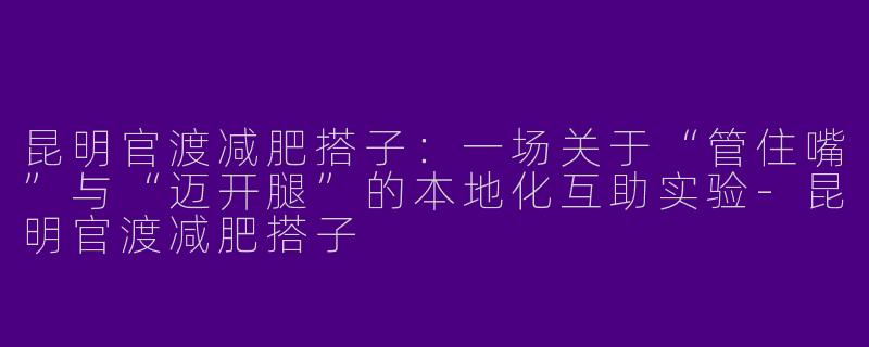 昆明官渡减肥搭子：一场关于“管住嘴”与“迈开腿”的本地化互助实验-昆明官渡减肥搭子
